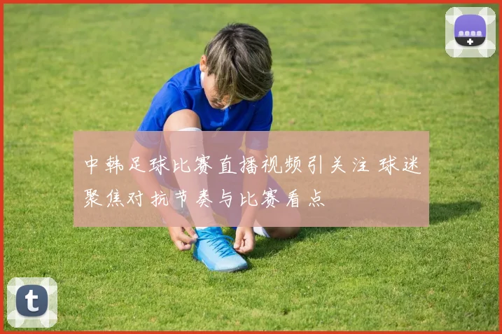 中韩足球比赛直播视频引关注 球迷聚焦对抗节奏与比赛看点