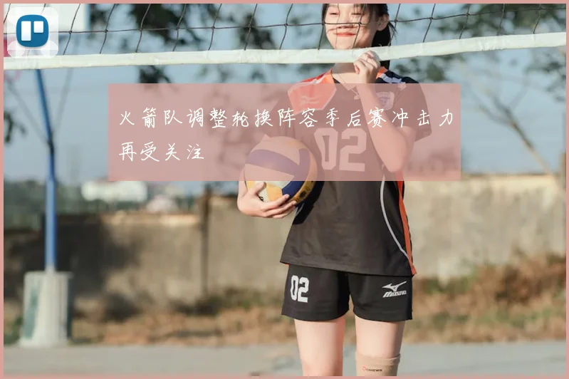 火箭队调整轮换阵容季后赛冲击力再受关注