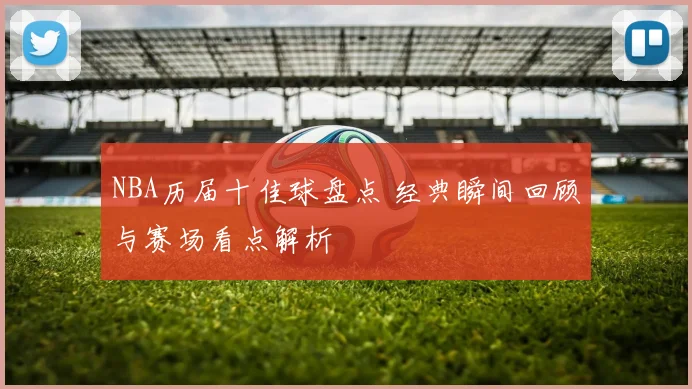 NBA历届十佳球盘点 经典瞬间回顾与赛场看点解析