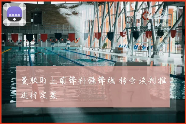 曼联盯上前锋补强锋线 转会谈判推进待定案