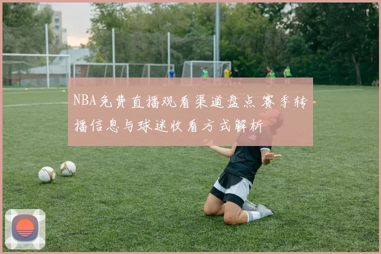 NBA免费直播观看渠道盘点 赛季转播信息与球迷收看方式解析