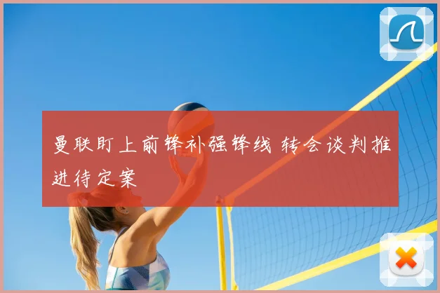 曼联盯上前锋补强锋线 转会谈判推进待定案