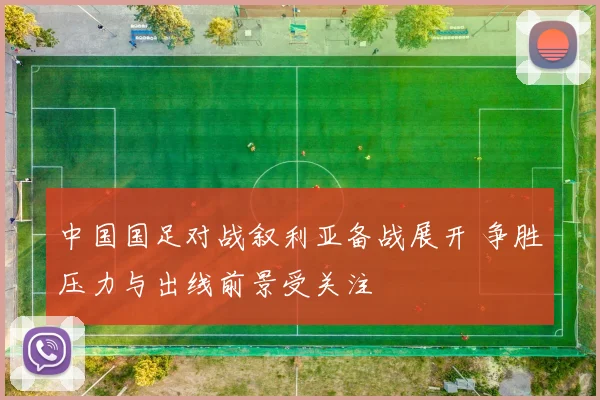 中国国足对战叙利亚备战展开 争胜压力与出线前景受关注