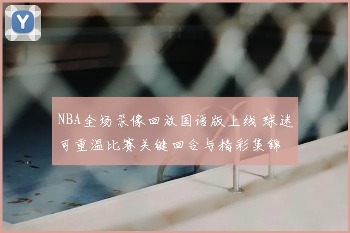 NBA全场录像回放国语版上线 球迷可重温比赛关键回合与精彩集锦