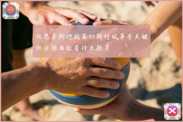 伯恩茅斯迎战莱切斯特城争夺关键积分场面胶着待决胜负
