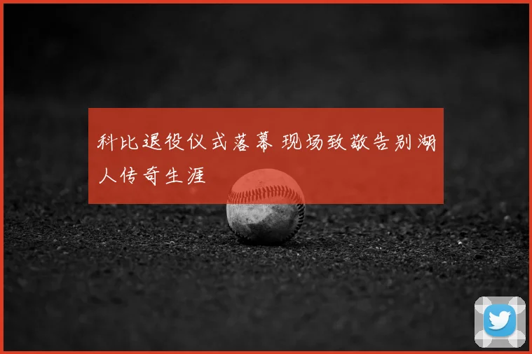 科比退役仪式落幕 现场致敬告别湖人传奇生涯