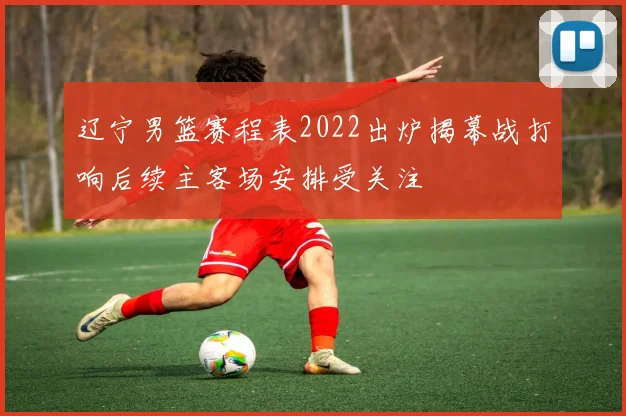 辽宁男篮赛程表2022出炉揭幕战打响后续主客场安排受关注