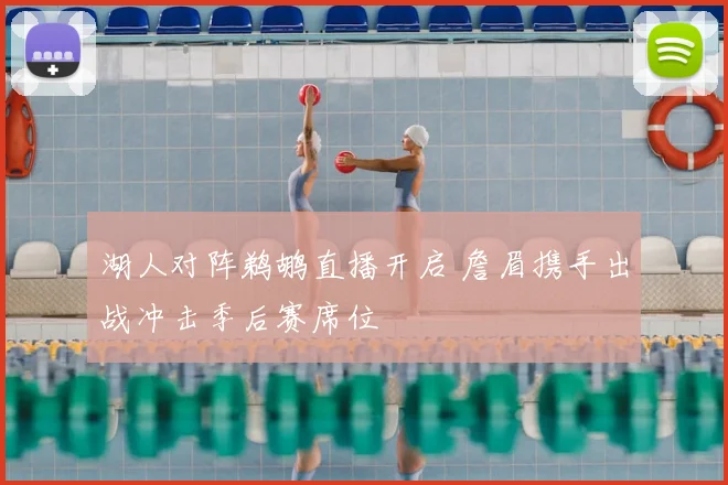 湖人对阵鹈鹕直播开启 詹眉携手出战冲击季后赛席位