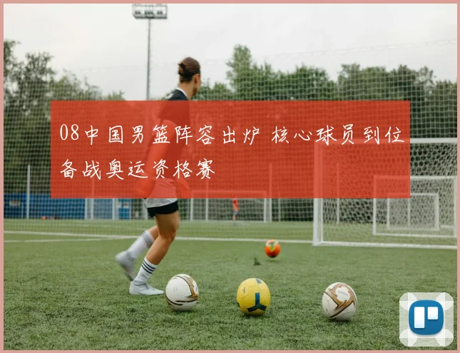 08中国男篮阵容出炉 核心球员到位备战奥运资格赛