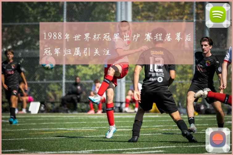 1988年世界杯冠军出炉 赛程落幕后冠军归属引关注