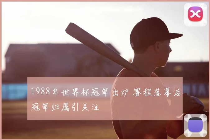1988年世界杯冠军出炉 赛程落幕后冠军归属引关注