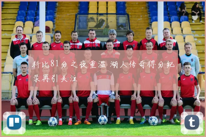 科比81分之夜重温 湖人传奇得分纪录再引关注