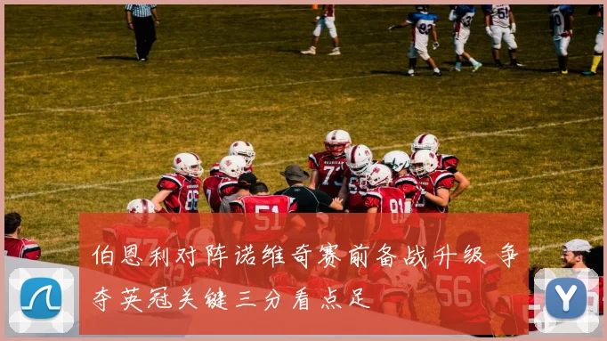 伯恩利对阵诺维奇赛前备战升级 争夺英冠关键三分看点足