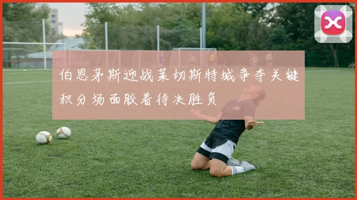 伯恩茅斯迎战莱切斯特城争夺关键积分场面胶着待决胜负