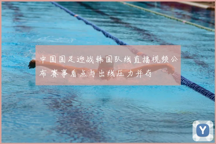 中国国足迎战韩国队线直播视频公布 赛事看点与出线压力并存