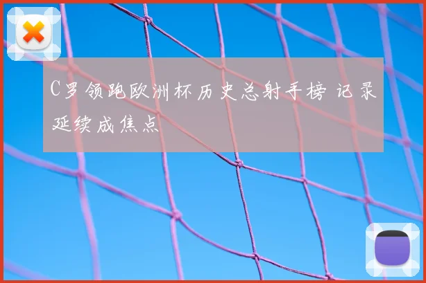 C罗领跑欧洲杯历史总射手榜 记录延续成焦点
