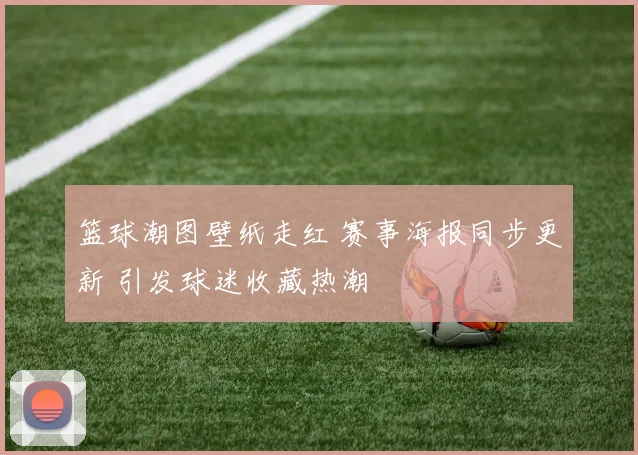 篮球潮图壁纸走红 赛事海报同步更新 引发球迷收藏热潮
