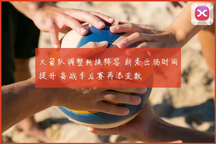 火箭队调整轮换阵容 新秀出场时间提升 备战季后赛再添变数