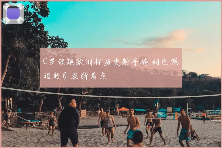 C罗领跑欧洲杯历史射手榜 姆巴佩追赶引发新看点