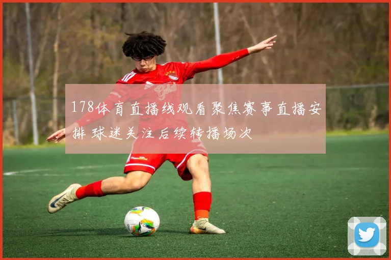 178体育直播线观看聚焦赛事直播安排 球迷关注后续转播场次