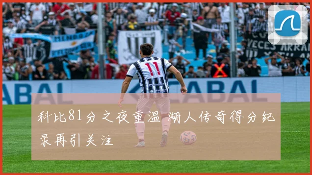 科比81分之夜重温 湖人传奇得分纪录再引关注
