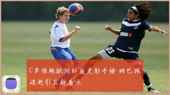 C罗领跑欧洲杯历史射手榜 姆巴佩追赶引发新看点
