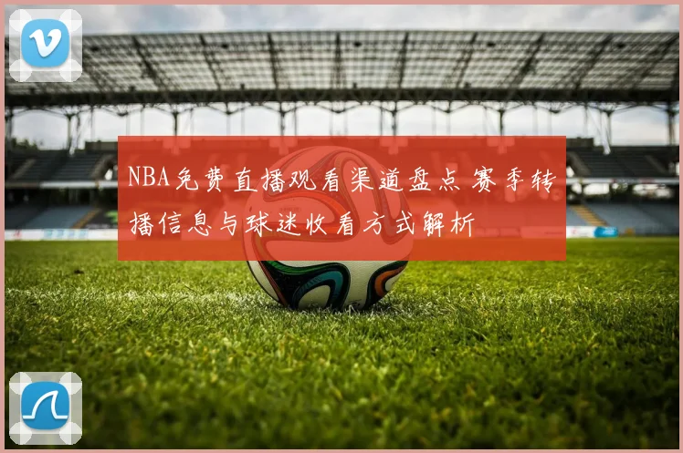 NBA免费直播观看渠道盘点 赛季转播信息与球迷收看方式解析
