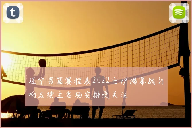 辽宁男篮赛程表2022出炉揭幕战打响后续主客场安排受关注