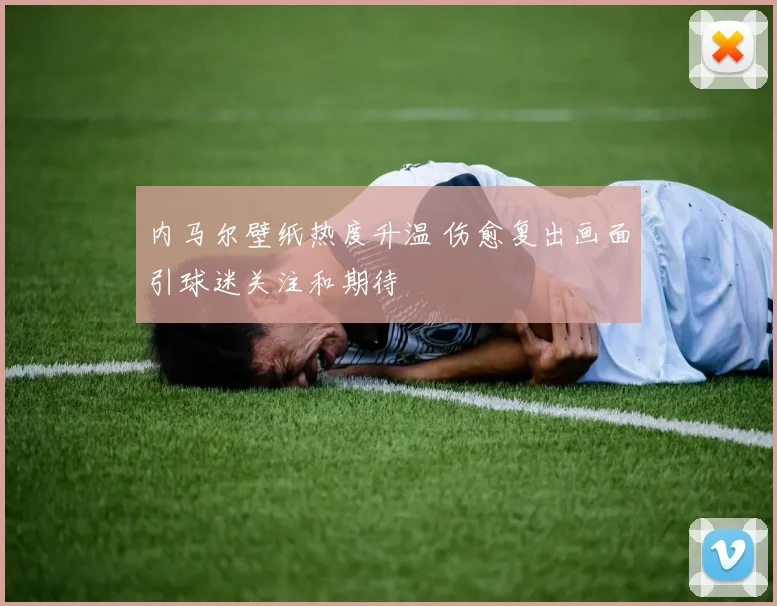 内马尔壁纸热度升温 伤愈复出画面引球迷关注和期待