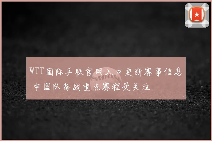 WTT国际乒联官网入口更新赛事信息 中国队备战重点赛程受关注