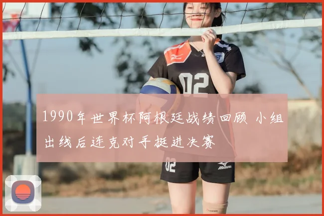 1990年世界杯阿根廷战绩回顾 小组出线后连克对手挺进决赛